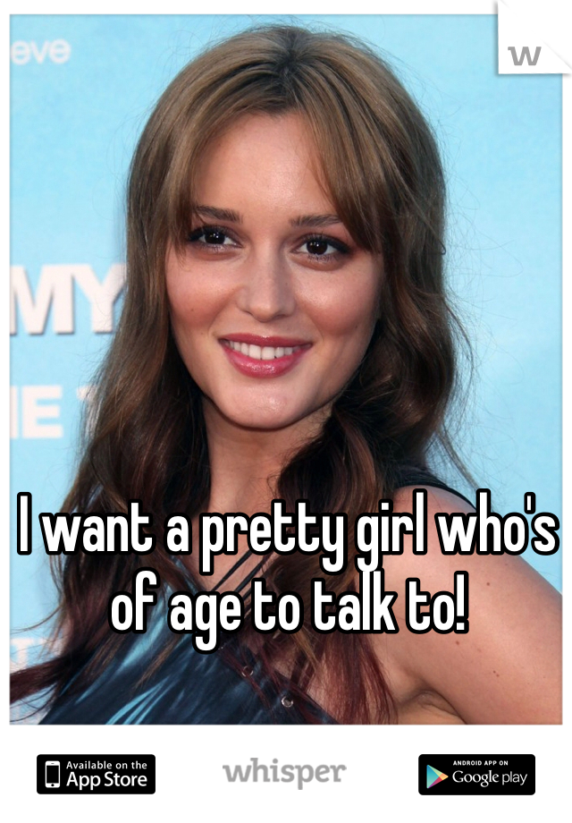 I want a pretty girl who's of age to talk to!