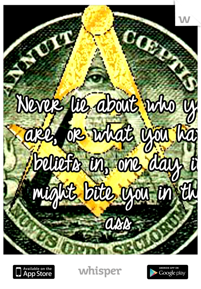 Never lie about who you are, or what you have beliefs in, one day it might bite you in the ass