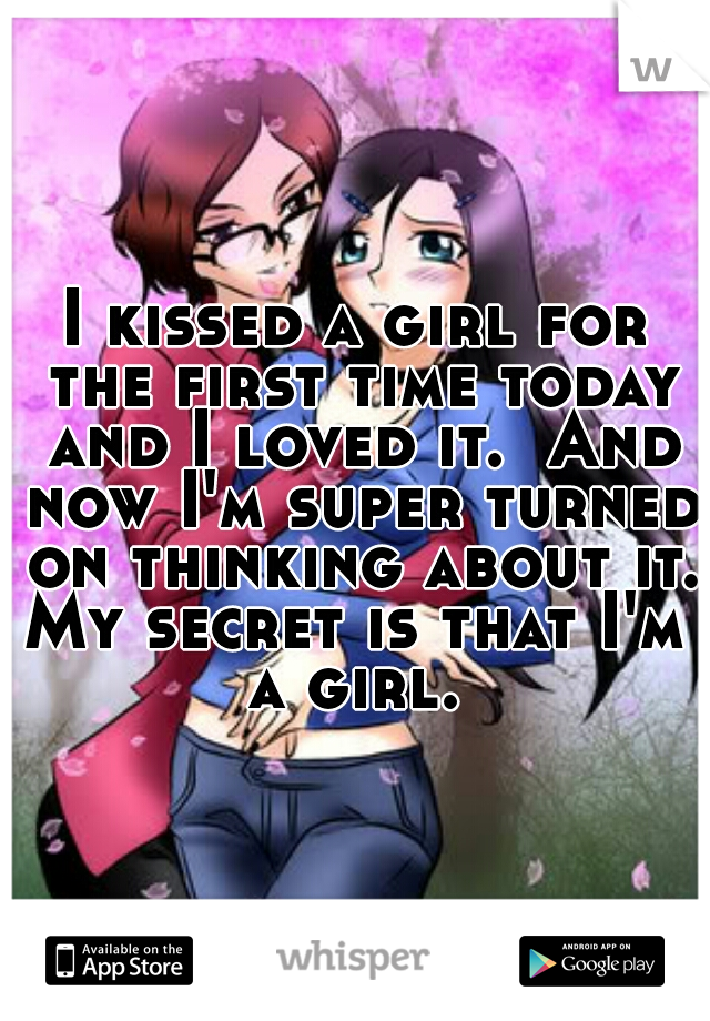 I kissed a girl for the first time today and I loved it.  And now I'm super turned on thinking about it. 


My secret is that I'm a girl. 