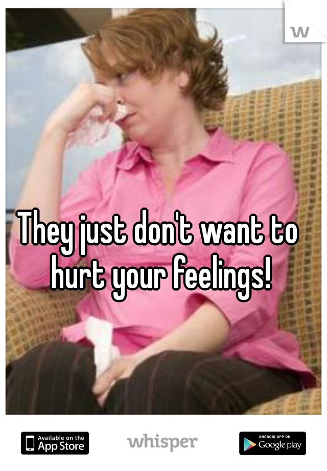 They just don't want to hurt your feelings!