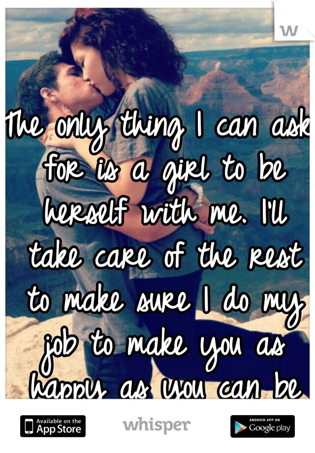 The only thing I can ask for is a girl to be herself with me. I'll take care of the rest to make sure I do my job to make you as happy as you can be