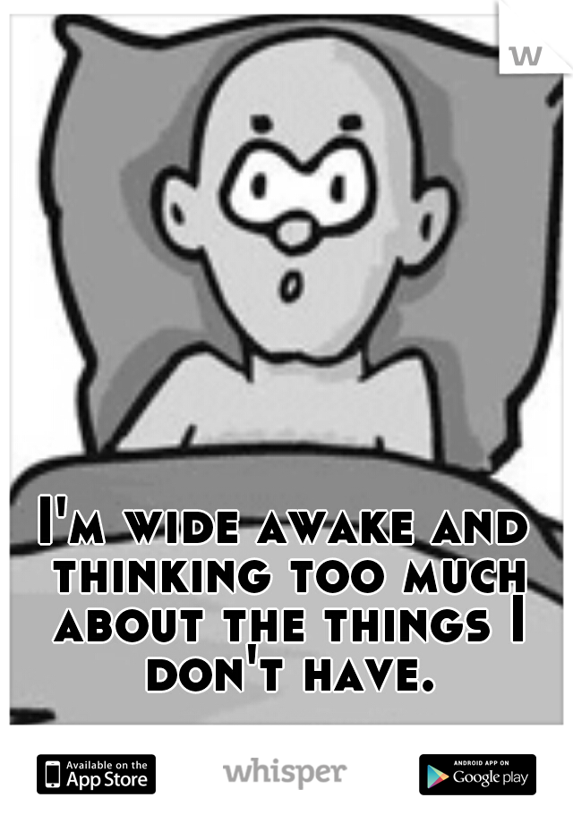 I'm wide awake and thinking too much about the things I don't have.