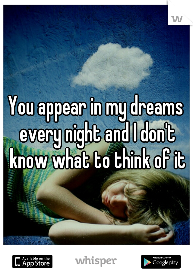 You appear in my dreams every night and I don't know what to think of it