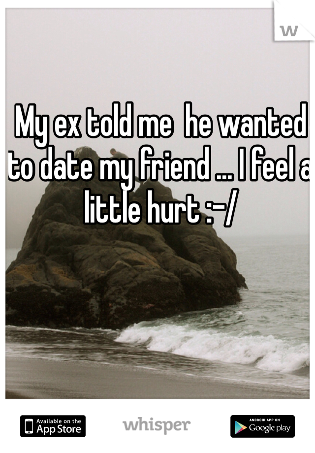 My ex told me  he wanted to date my friend ... I feel a little hurt :-/ 