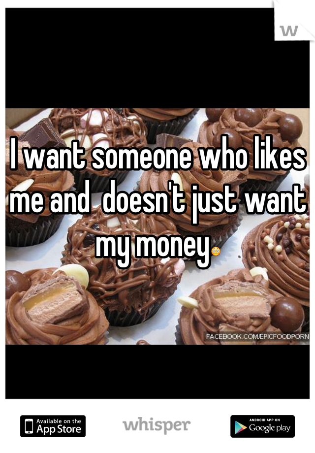 I want someone who likes me and  doesn't just want my money😳