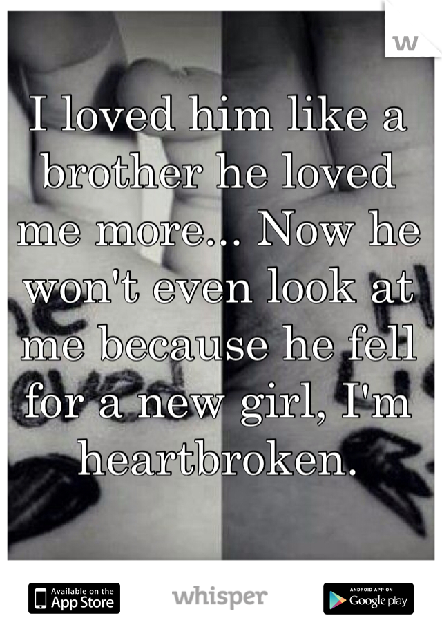 I loved him like a brother he loved me more... Now he won't even look at me because he fell for a new girl, I'm heartbroken. 