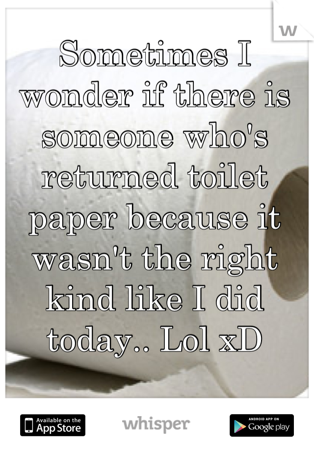 Sometimes I wonder if there is someone who's returned toilet paper because it wasn't the right kind like I did today.. Lol xD