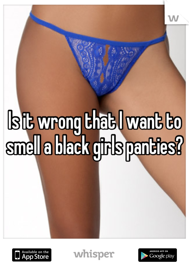 Is it wrong that I want to smell a black girls panties?