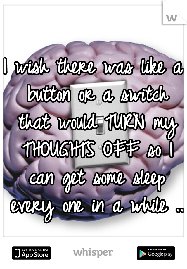 I wish there was like a button or a switch that would TURN my THOUGHTS OFF so I can get some sleep every one in a while ..