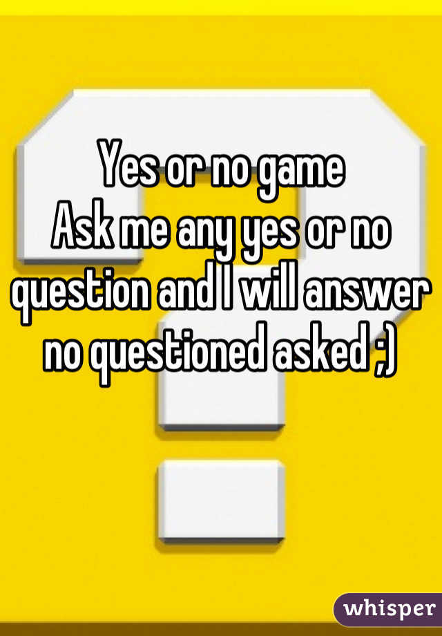 Yes or no game
Ask me any yes or no question and I will answer no questioned asked ;)