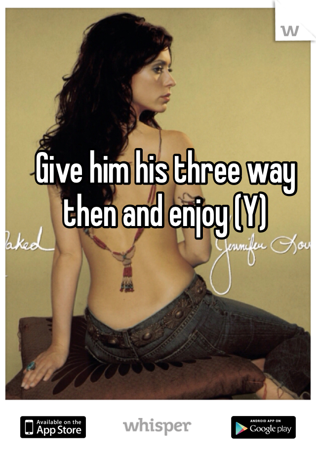 Give him his three way then and enjoy (Y)