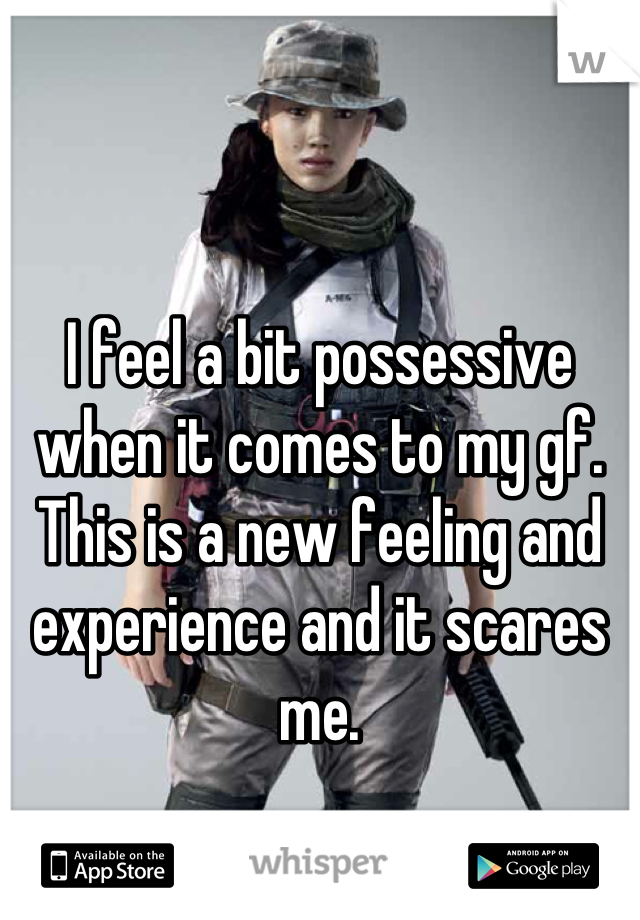 I feel a bit possessive when it comes to my gf. This is a new feeling and experience and it scares me.