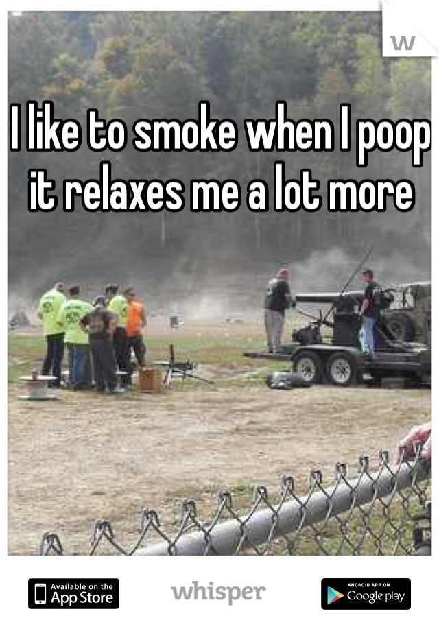 I like to smoke when I poop it relaxes me a lot more