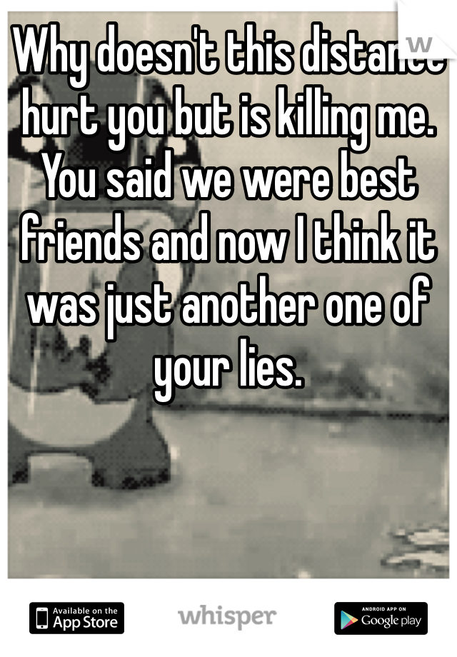 Why doesn't this distance hurt you but is killing me.  You said we were best friends and now I think it was just another one of your lies.