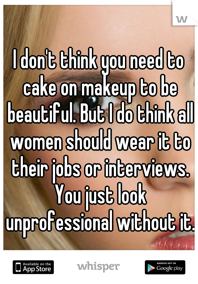 I don't think you need to cake on makeup to be beautiful. But I do think all women should wear it to their jobs or interviews. You just look unprofessional without it.