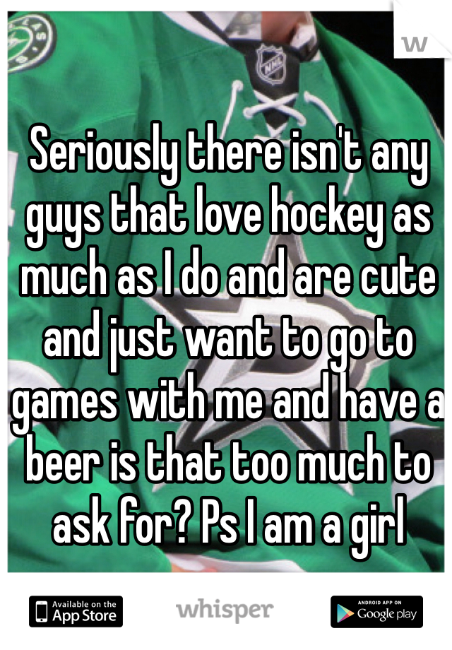 Seriously there isn't any guys that love hockey as much as I do and are cute and just want to go to games with me and have a beer is that too much to ask for? Ps I am a girl 