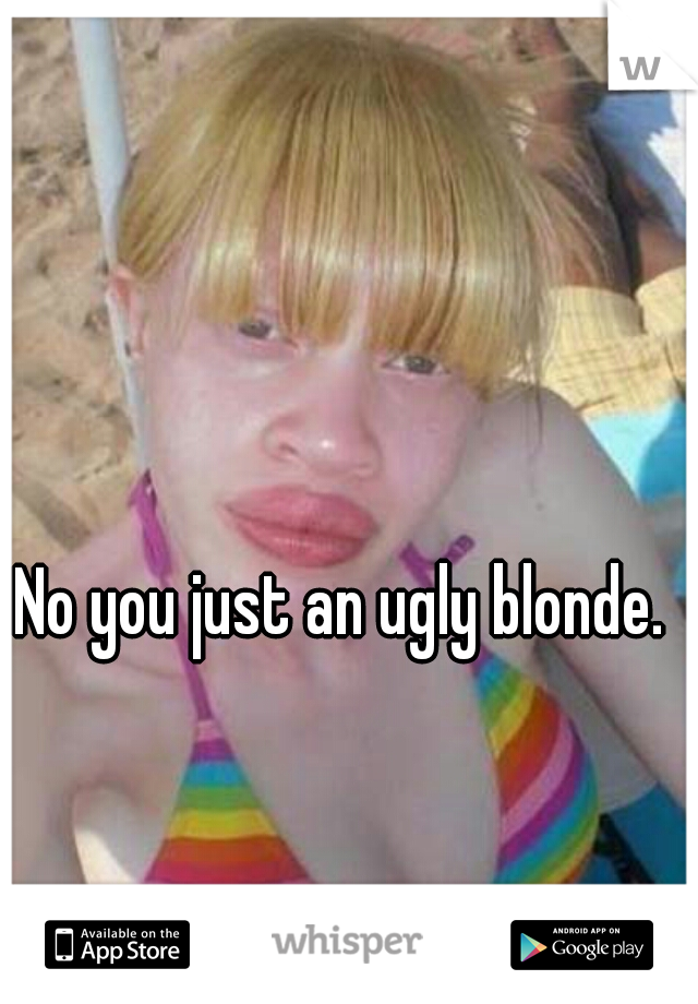 No you just an ugly blonde. 