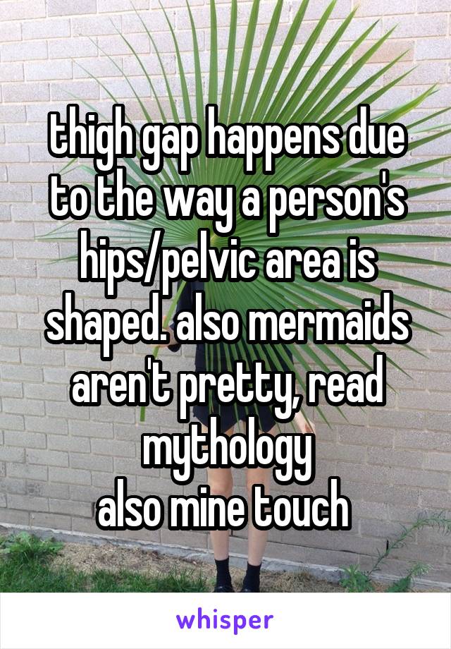 thigh gap happens due to the way a person's hips/pelvic area is shaped. also mermaids aren't pretty, read mythology
also mine touch 
