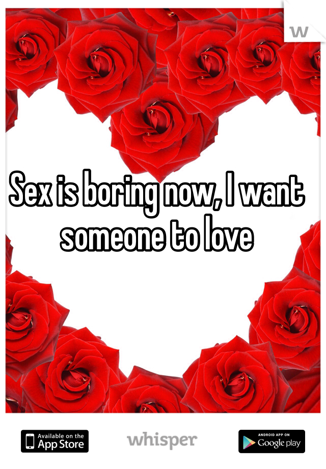 Sex is boring now, I want someone to love 