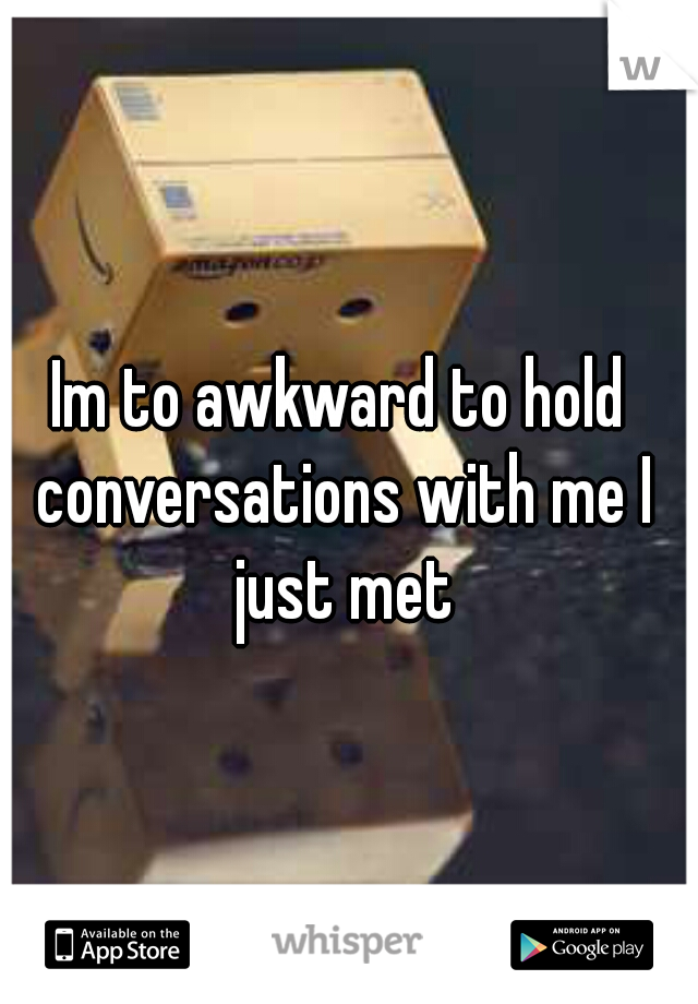 Im to awkward to hold conversations with me I just met