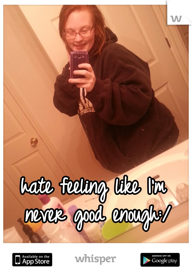 hate feeling like I'm never good enough:/