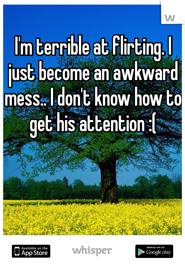 I'm terrible at flirting. I just become an awkward mess.. I don't know how to get his attention :(