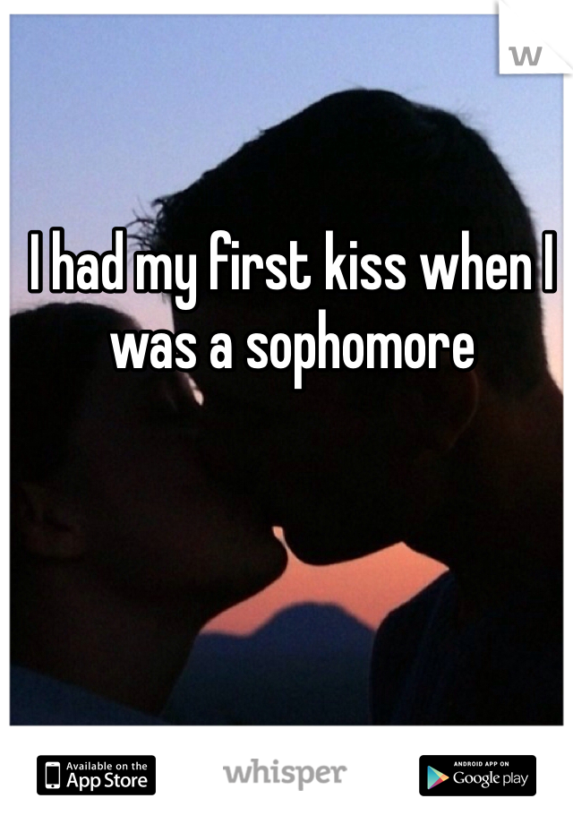 I had my first kiss when I was a sophomore