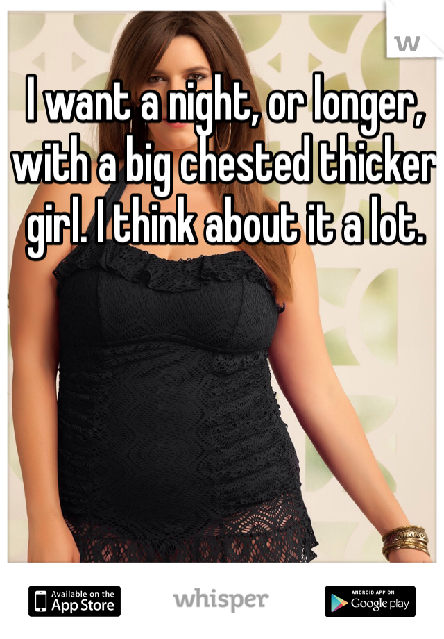 I want a night, or longer, with a big chested thicker girl. I think about it a lot. 