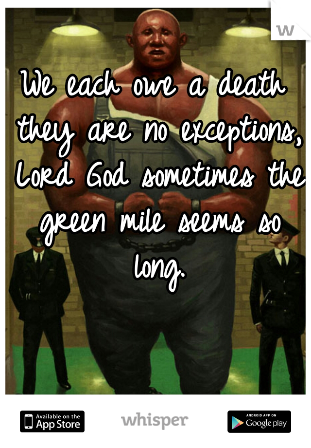 We each owe a death they are no exceptions, Lord God sometimes the green mile seems so long.