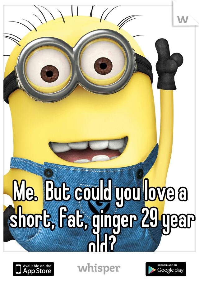 Me.  But could you love a short, fat, ginger 29 year old?