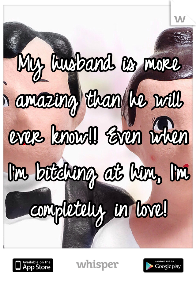 My husband is more amazing than he will ever know!! Even when I'm bitching at him, I'm completely in love!