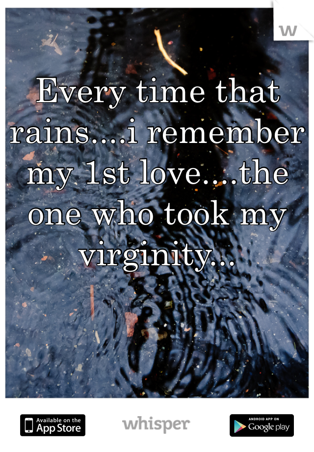 Every time that rains....i remember my 1st love....the one who took my virginity...