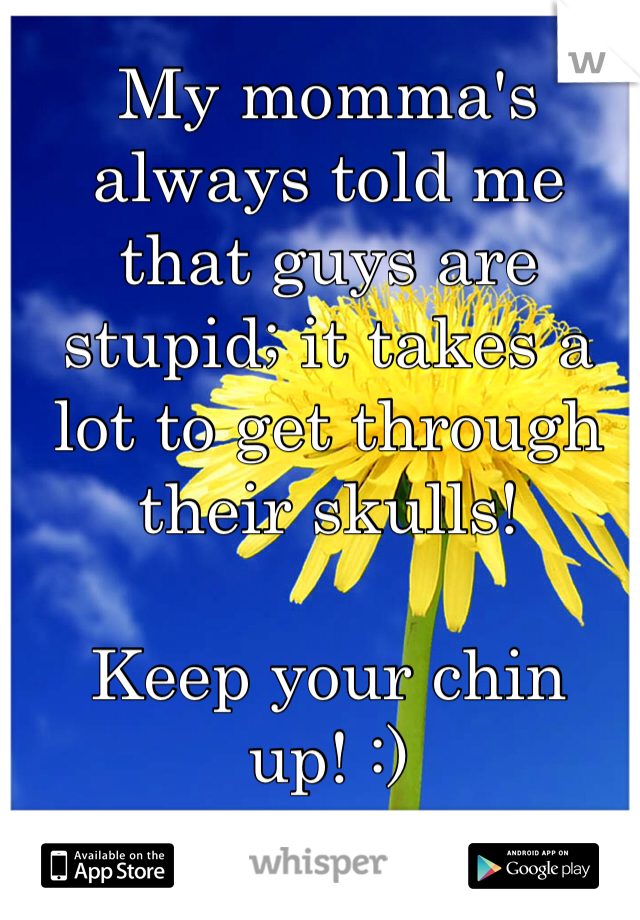 My momma's always told me that guys are stupid; it takes a lot to get through their skulls!

Keep your chin up! :)