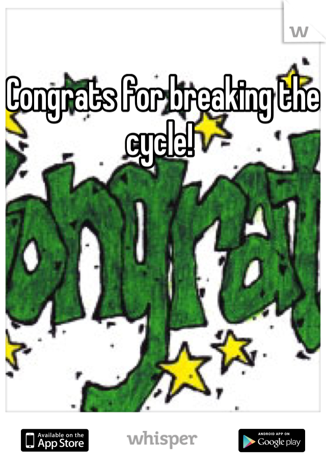 Congrats for breaking the cycle! 