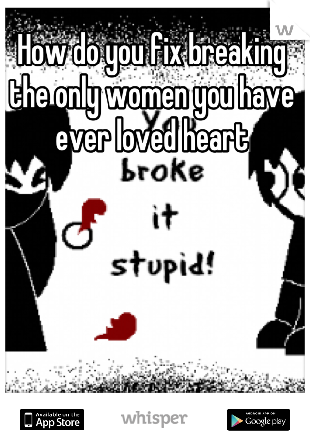 How do you fix breaking the only women you have ever loved heart