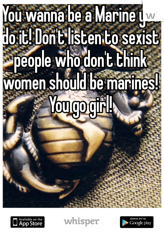 You wanna be a Marine you do it! Don't listen to sexist people who don't think women should be marines! You go girl!