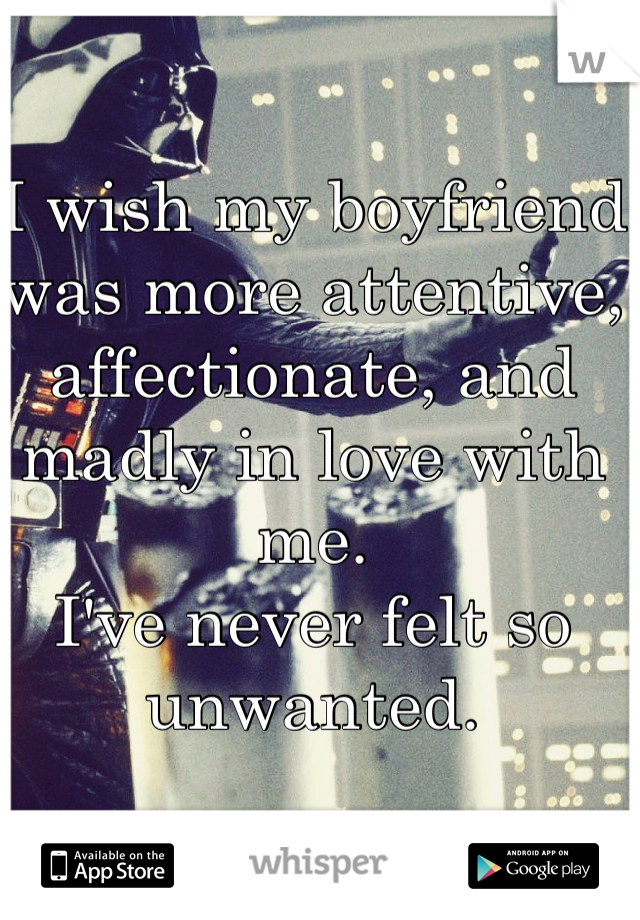 I wish my boyfriend was more attentive, affectionate, and madly in love with me. 
I've never felt so unwanted. 