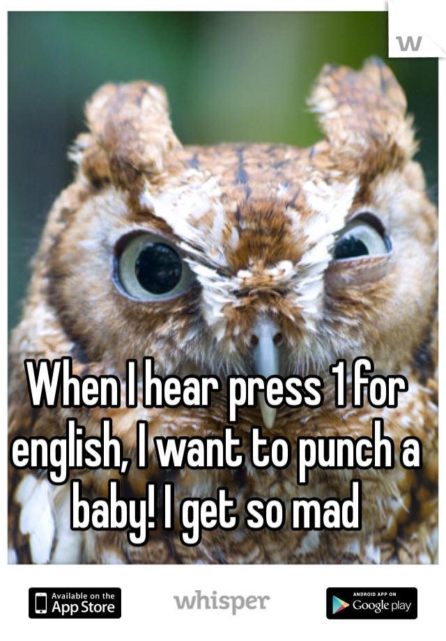 When I hear press 1 for english, I want to punch a baby! I get so mad