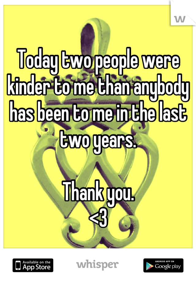 Today two people were kinder to me than anybody has been to me in the last two years.

Thank you.
<3