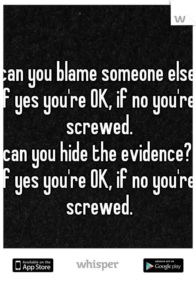 can you blame someone else?
if yes you're OK, if no you're screwed.
can you hide the evidence?
if yes you're OK, if no you're screwed.