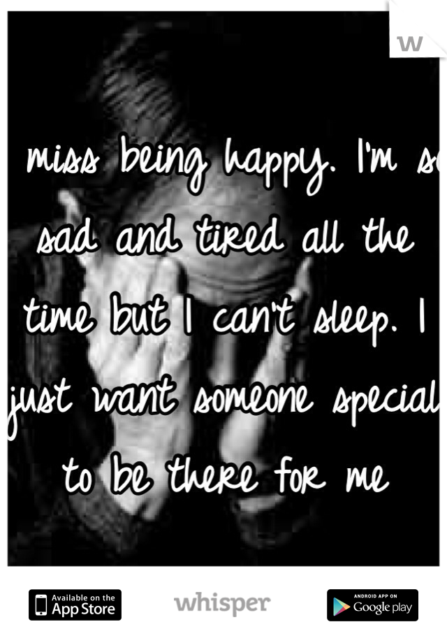 I miss being happy. I'm so sad and tired all the time but I can't sleep. I just want someone special to be there for me