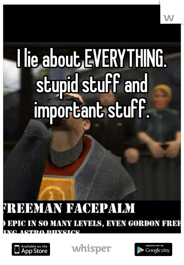 I lie about EVERYTHING. stupid stuff and important stuff. 