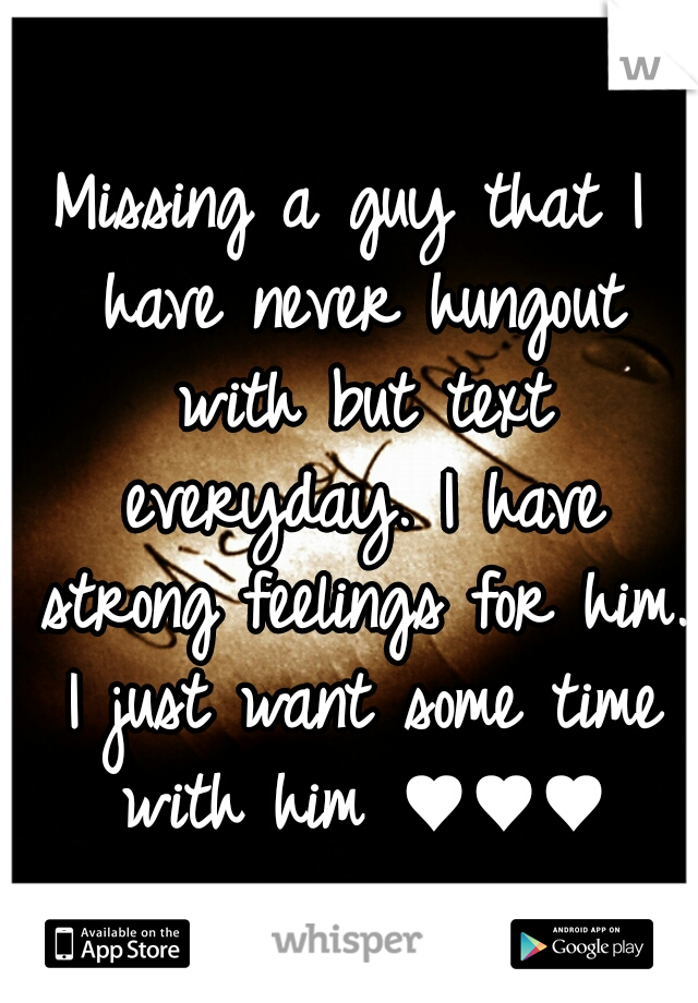 Missing a guy that I have never hungout with but text everyday. I have strong feelings for him. I just want some time with him ♥♥♥