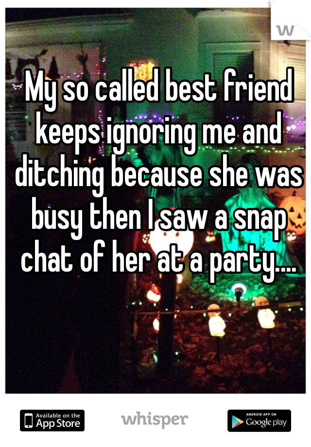 My so called best friend keeps ignoring me and ditching because she was busy then I saw a snap chat of her at a party....