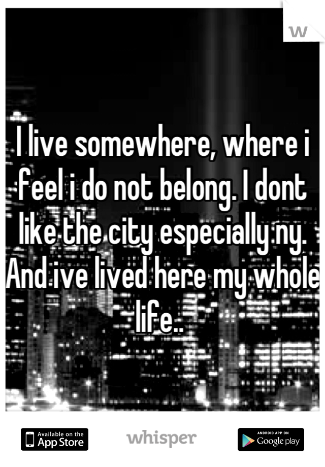 I live somewhere, where i feel i do not belong. I dont like the city especially ny. And ive lived here my whole life.. 