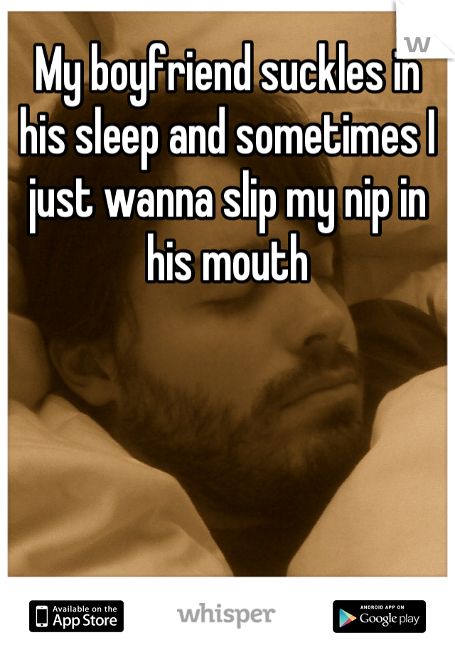 My boyfriend suckles in his sleep and sometimes I just wanna slip my nip in his mouth