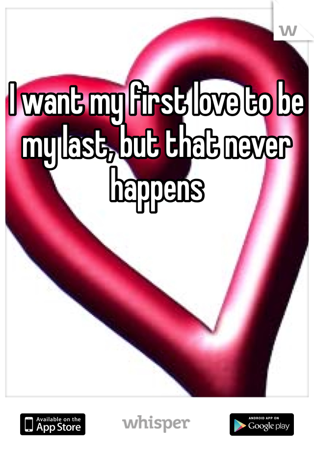 I want my first love to be my last, but that never happens