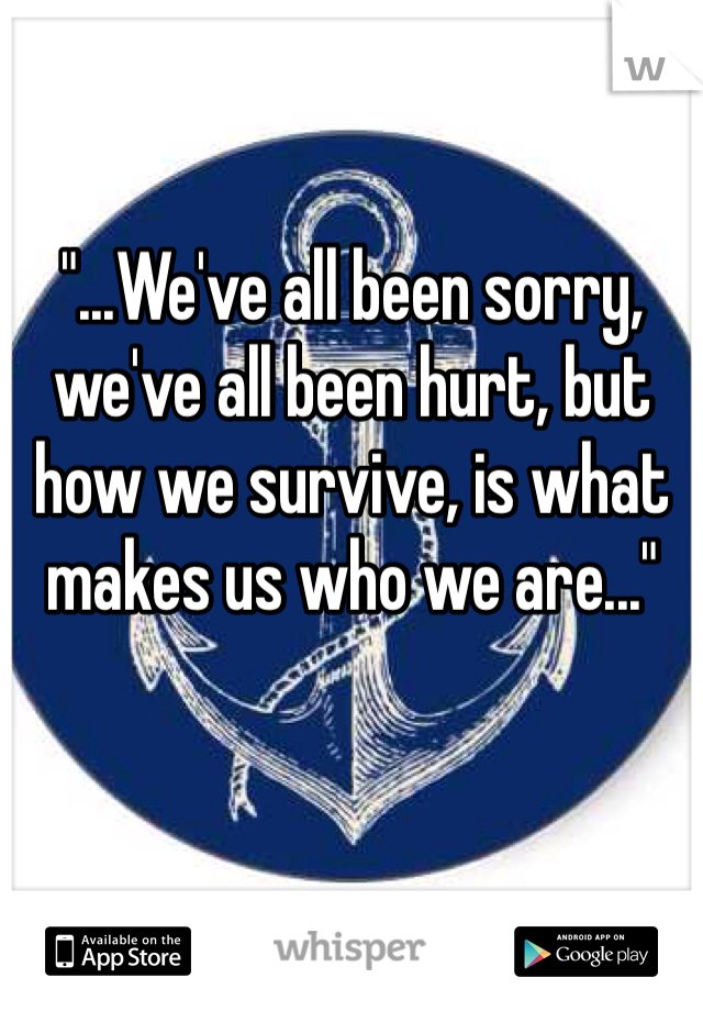 "...We've all been sorry, we've all been hurt, but how we survive, is what makes us who we are..."