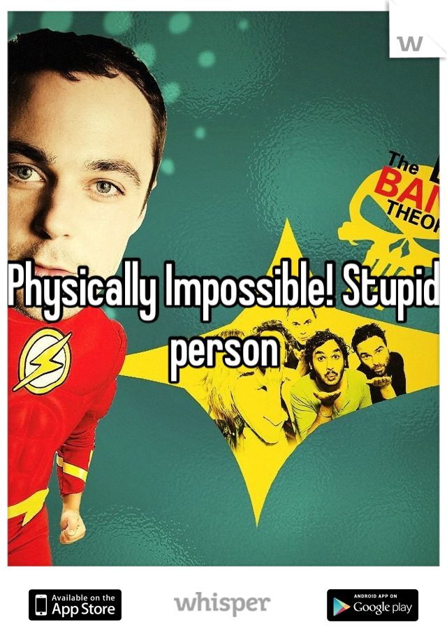 Physically Impossible! Stupid person