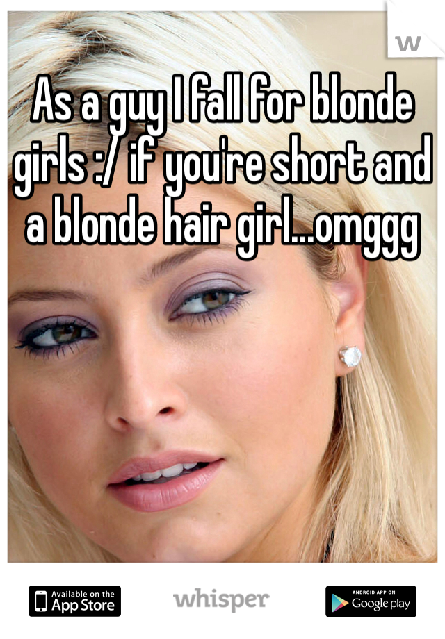 As a guy I fall for blonde girls :/ if you're short and a blonde hair girl...omggg